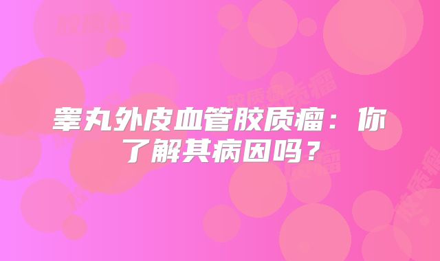 睾丸外皮血管胶质瘤：你了解其病因吗？