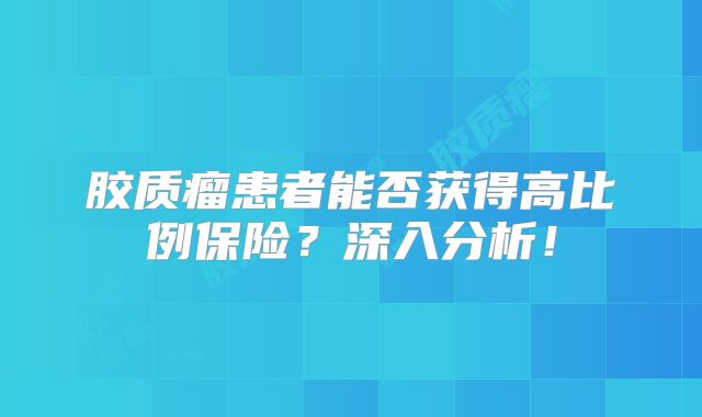 胶质瘤患者能否获得高比例保险？深入分析！