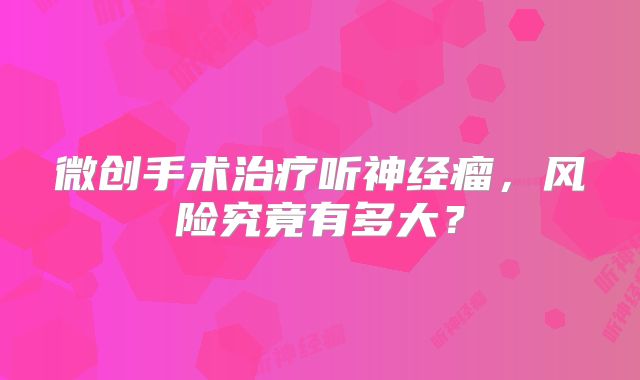 微创手术治疗听神经瘤，风险究竟有多大？