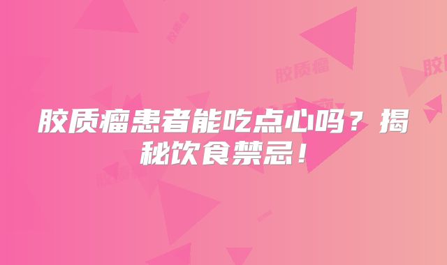 胶质瘤患者能吃点心吗？揭秘饮食禁忌！