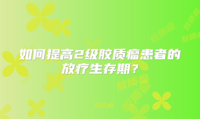 如何提高2级胶质瘤患者的放疗生存期？