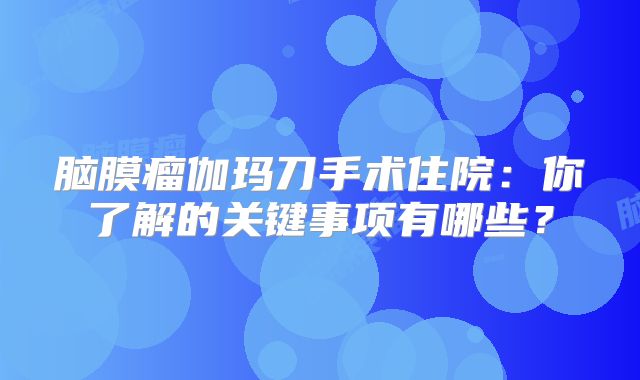 脑膜瘤伽玛刀手术住院：你了解的关键事项有哪些？