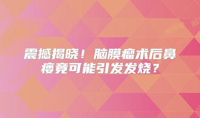 震撼揭晓！脑膜瘤术后鼻瘘竟可能引发发烧？
