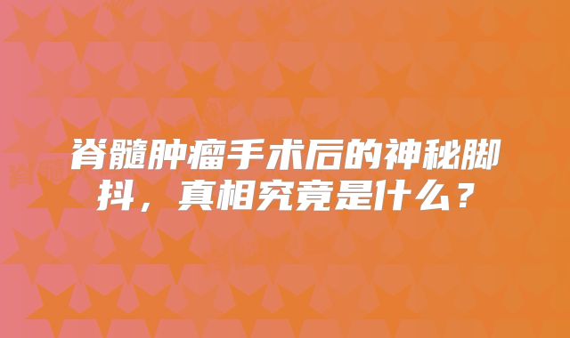 脊髓肿瘤手术后的神秘脚抖，真相究竟是什么？