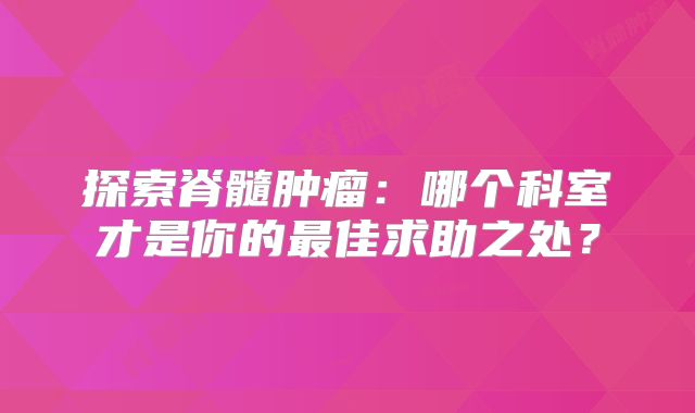 探索脊髓肿瘤：哪个科室才是你的最佳求助之处？
