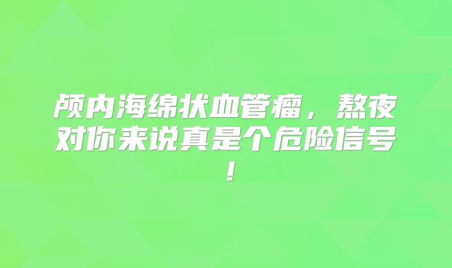 颅内海绵状血管瘤，熬夜对你来说真是个危险信号！