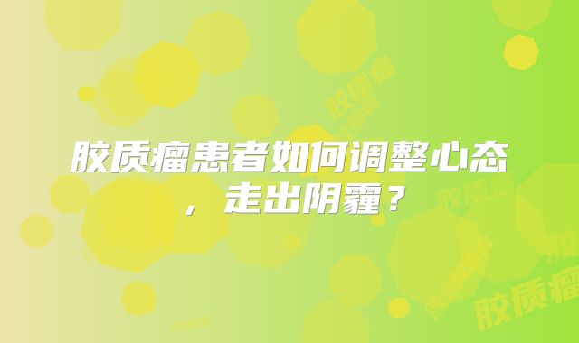 胶质瘤患者如何调整心态，走出阴霾？