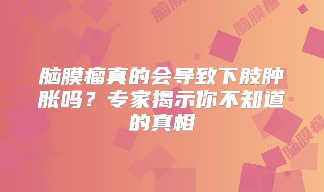 脑膜瘤真的会导致下肢肿胀吗？专家揭示你不知道的真相