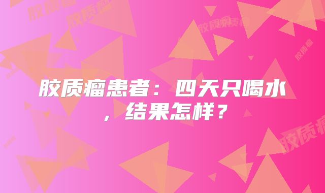 胶质瘤患者：四天只喝水，结果怎样？