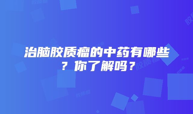治脑胶质瘤的中药有哪些？你了解吗？