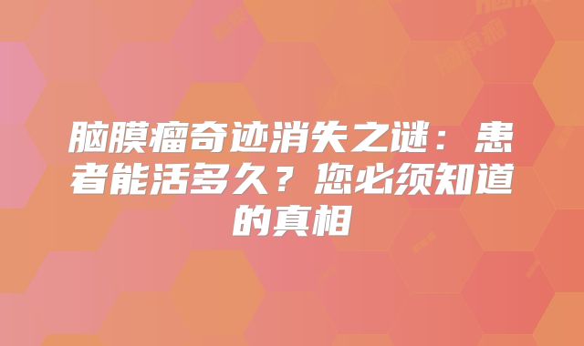 脑膜瘤奇迹消失之谜：患者能活多久？您必须知道的真相
