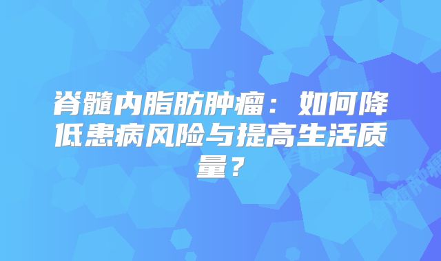 脊髓内脂肪肿瘤：如何降低患病风险与提高生活质量？