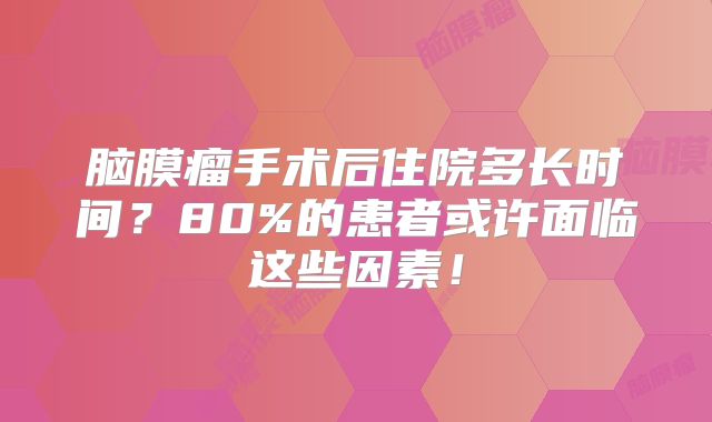 脑膜瘤手术后住院多长时间？80%的患者或许面临这些因素！