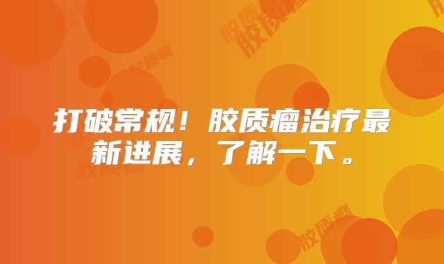 打破常规！胶质瘤治疗最新进展，了解一下。