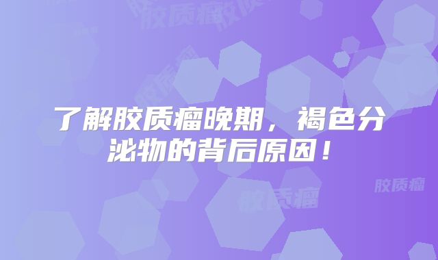 了解胶质瘤晚期，褐色分泌物的背后原因！