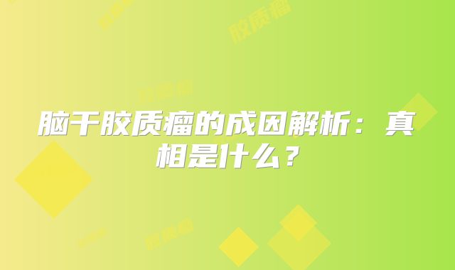 脑干胶质瘤的成因解析：真相是什么？
