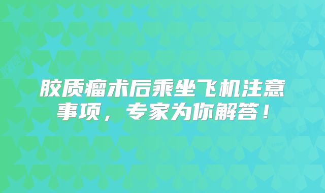 胶质瘤术后乘坐飞机注意事项，专家为你解答！