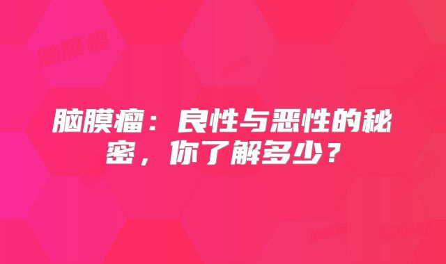 脑膜瘤：良性与恶性的秘密，你了解多少？