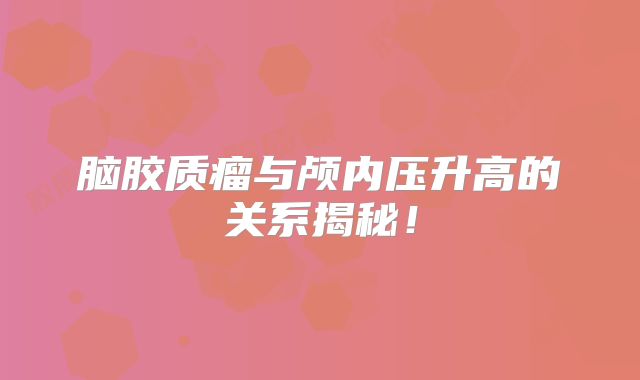 脑胶质瘤与颅内压升高的关系揭秘！