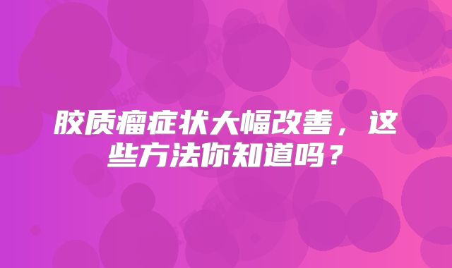 胶质瘤症状大幅改善，这些方法你知道吗？