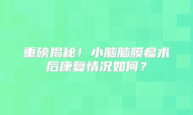 重磅揭秘！小脑脑膜瘤术后康复情况如何？