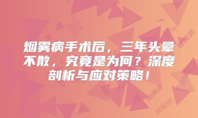 烟雾病手术后，三年头晕不散，究竟是为何？深度剖析与应对策略！
