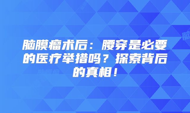 脑膜瘤术后：腰穿是必要的医疗举措吗？探索背后的真相！