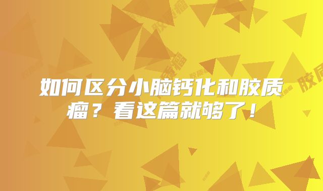 如何区分小脑钙化和胶质瘤？看这篇就够了！