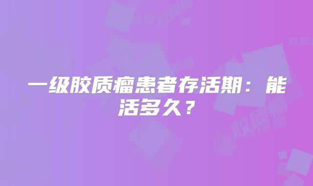 一级胶质瘤患者存活期：能活多久？
