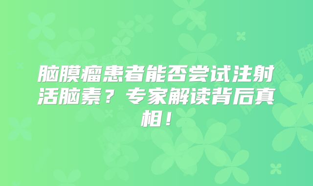 脑膜瘤患者能否尝试注射活脑素？专家解读背后真相！