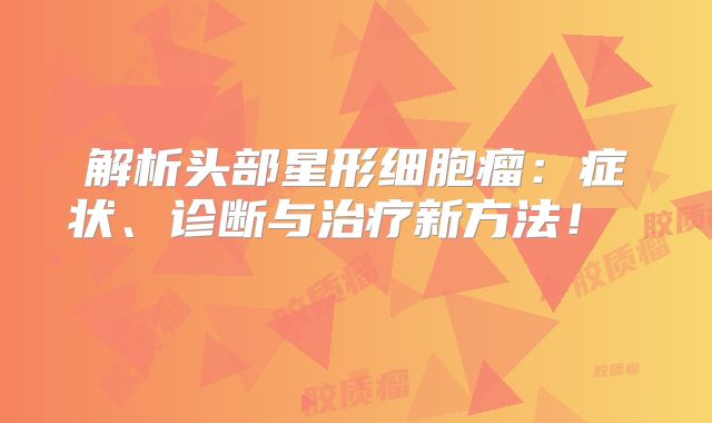 解析头部星形细胞瘤：症状、诊断与治疗新方法！  