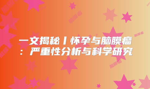 一文揭秘丨怀孕与脑膜瘤：严重性分析与科学研究