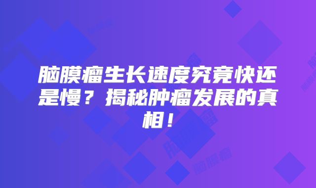 脑膜瘤生长速度究竟快还是慢？揭秘肿瘤发展的真相！