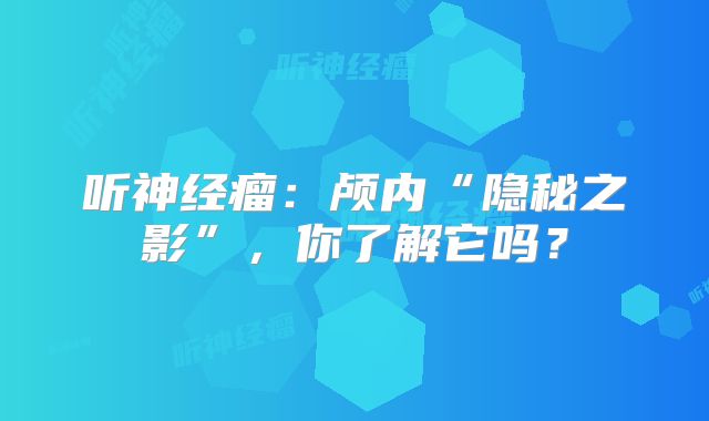 听神经瘤：颅内“隐秘之影”，你了解它吗？