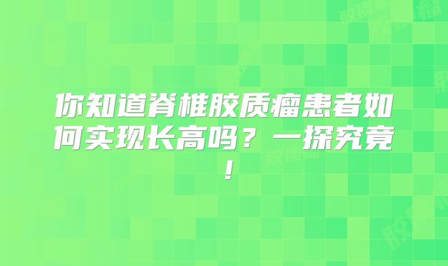 你知道脊椎胶质瘤患者如何实现长高吗？一探究竟！