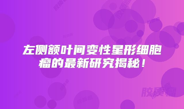 左侧额叶间变性星形细胞瘤的最新研究揭秘！