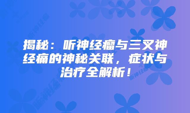 揭秘：听神经瘤与三叉神经痛的神秘关联，症状与治疗全解析！