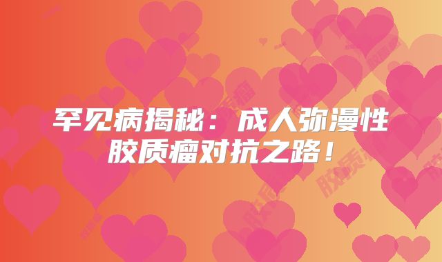 罕见病揭秘：成人弥漫性胶质瘤对抗之路！