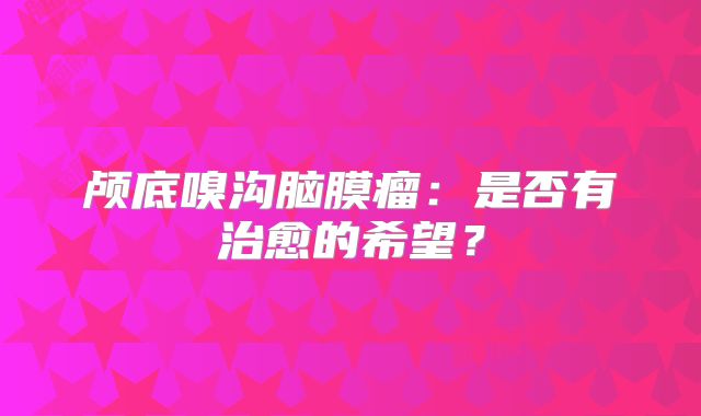 颅底嗅沟脑膜瘤：是否有治愈的希望？