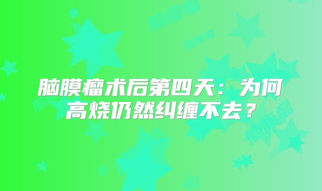 脑膜瘤术后第四天：为何高烧仍然纠缠不去？