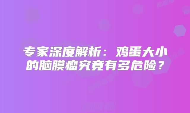 专家深度解析：鸡蛋大小的脑膜瘤究竟有多危险？