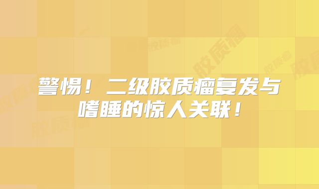 警惕！二级胶质瘤复发与嗜睡的惊人关联！
