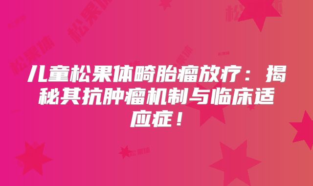 儿童松果体畸胎瘤放疗：揭秘其抗肿瘤机制与临床适应症！