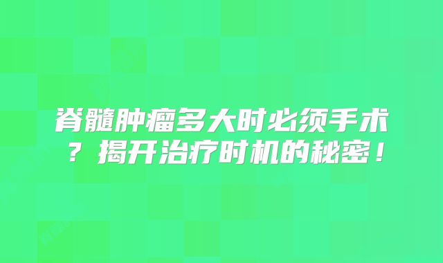 脊髓肿瘤多大时必须手术？揭开治疗时机的秘密！