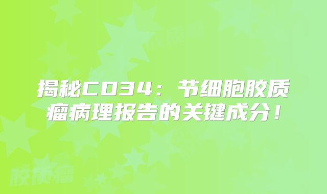 揭秘CD34：节细胞胶质瘤病理报告的关键成分！