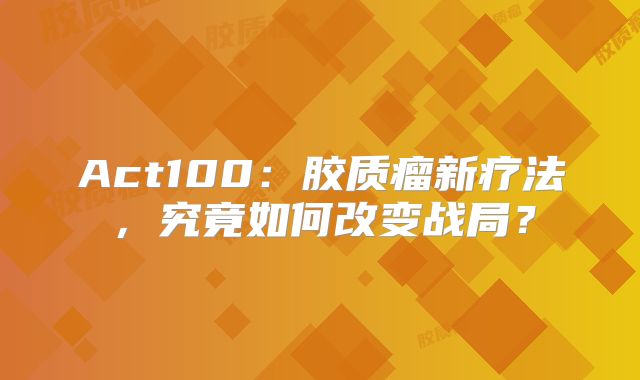 Act100：胶质瘤新疗法，究竟如何改变战局？