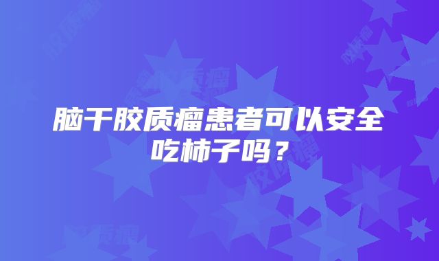 脑干胶质瘤患者可以安全吃柿子吗？