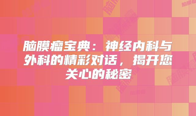 脑膜瘤宝典：神经内科与外科的精彩对话，揭开您关心的秘密