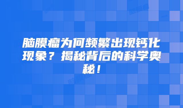 脑膜瘤为何频繁出现钙化现象？揭秘背后的科学奥秘！
