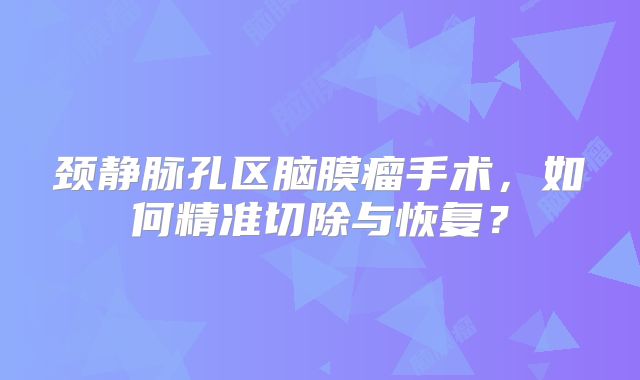 颈静脉孔区脑膜瘤手术，如何精准切除与恢复？